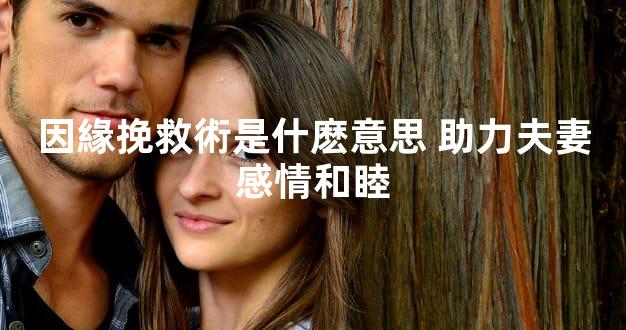 因緣挽救術是什麽意思 助力夫妻感情和睦